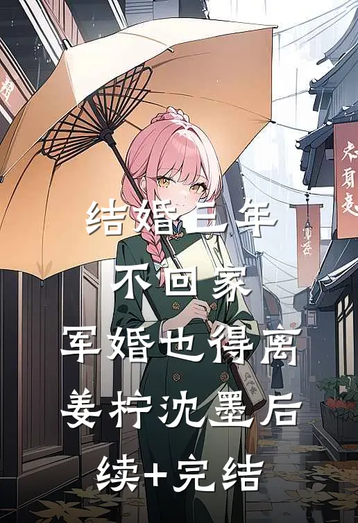 结婚三年不回家，军婚也得离姜柠沈墨后续+完结