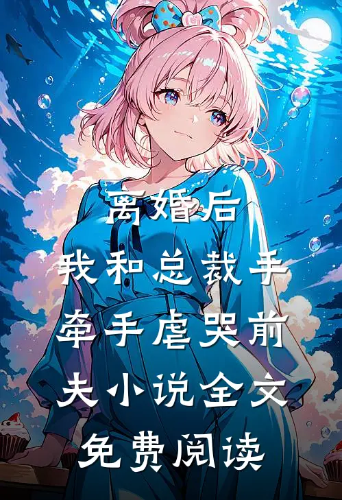 离婚后，我和总裁手牵手虐哭前夫小说全文免费阅读