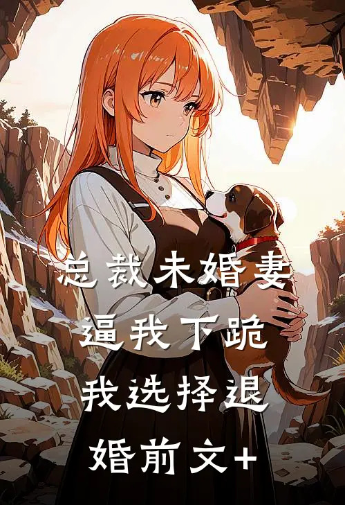 总裁未婚妻逼我下跪，我选择退婚前文+