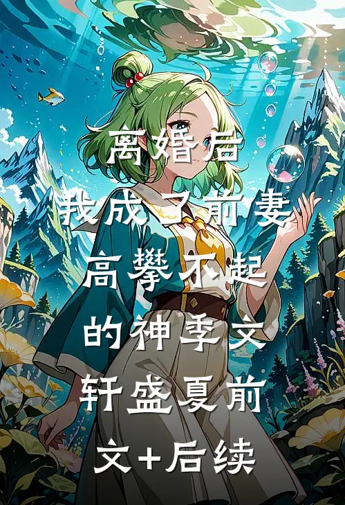 离婚后，我成了前妻高攀不起的神季文轩盛夏前文+后续