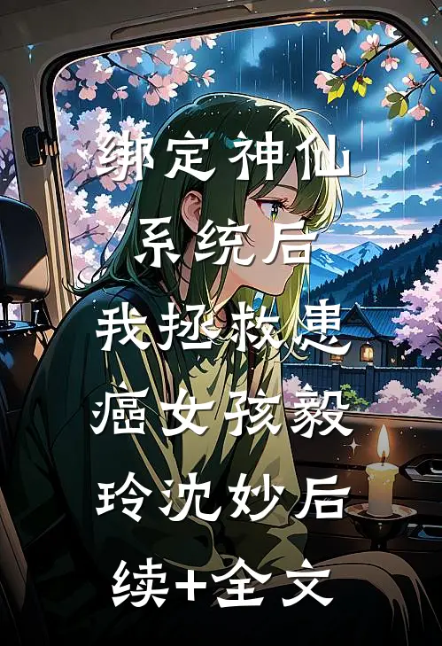 绑定神仙系统后，我拯救患癌女孩毅玲沈妙后续+全文