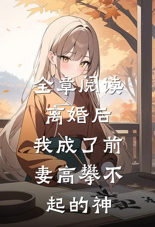 全章阅读离婚后，我成了前妻高攀不起的神