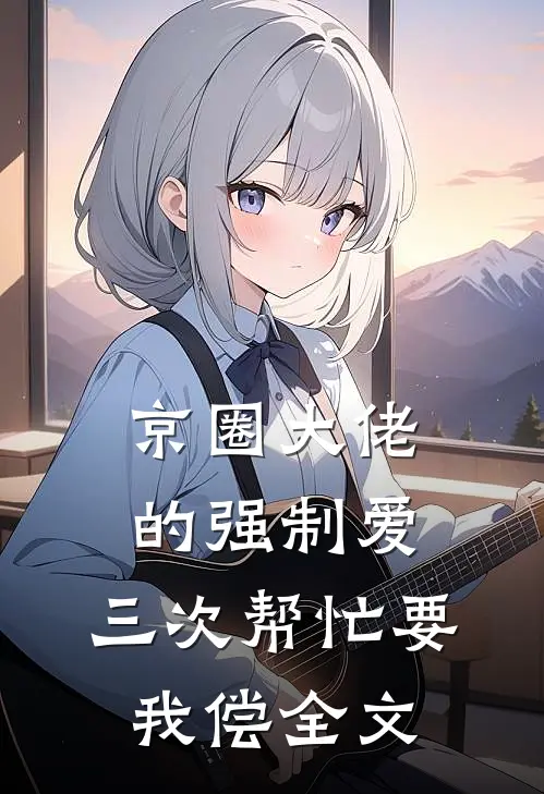 京圈大佬的强制爱：三次帮忙要我偿全文