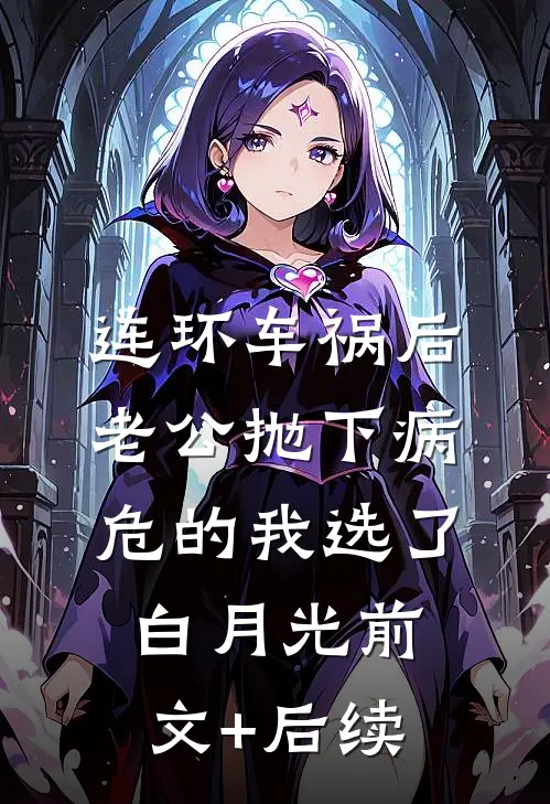连环车祸后，老公抛下病危的我选了白月光前文+后续