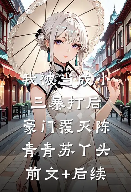 我被当成小三暴打后，豪门覆灭陈青青苏丫头前文+后续