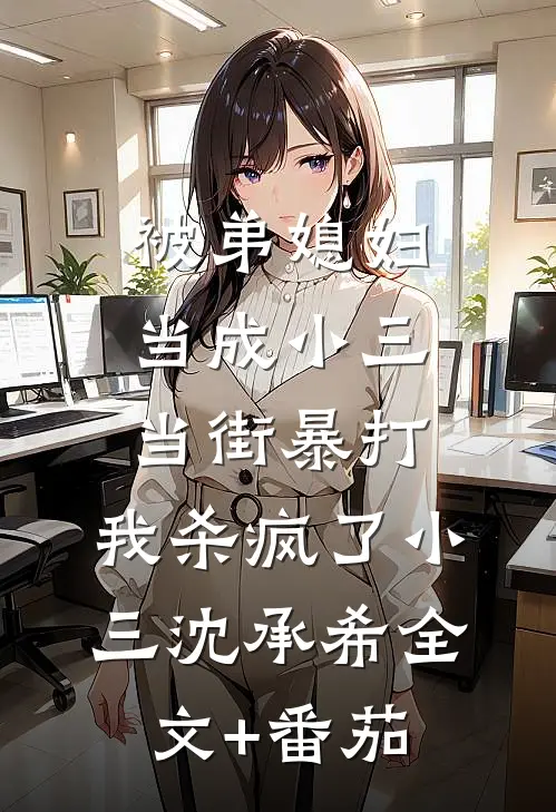 被弟媳妇当成小三当街暴打，我杀疯了小三沈承希全文+番茄