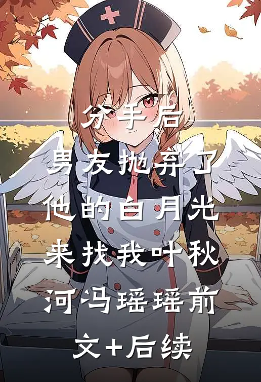 分手后，男友抛弃了他的白月光来找我叶秋河冯瑶瑶前文+后续