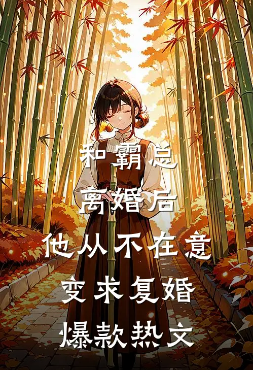 和霸总离婚后，他从不在意变求复婚爆款热文