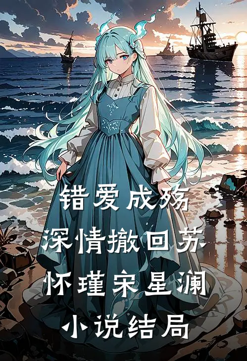 错爱成殇，深情撤回苏怀瑾宋星澜小说结局