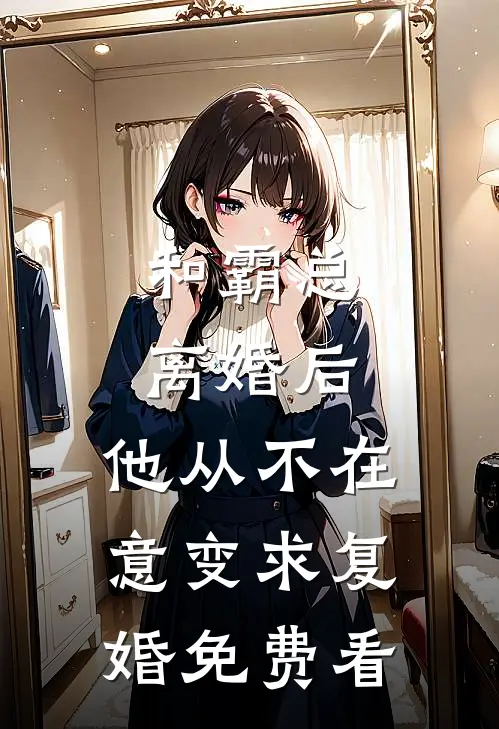 和霸总离婚后，他从不在意变求复婚免费看