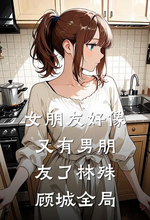 女朋友好像又有男朋友了林殊顾城全局