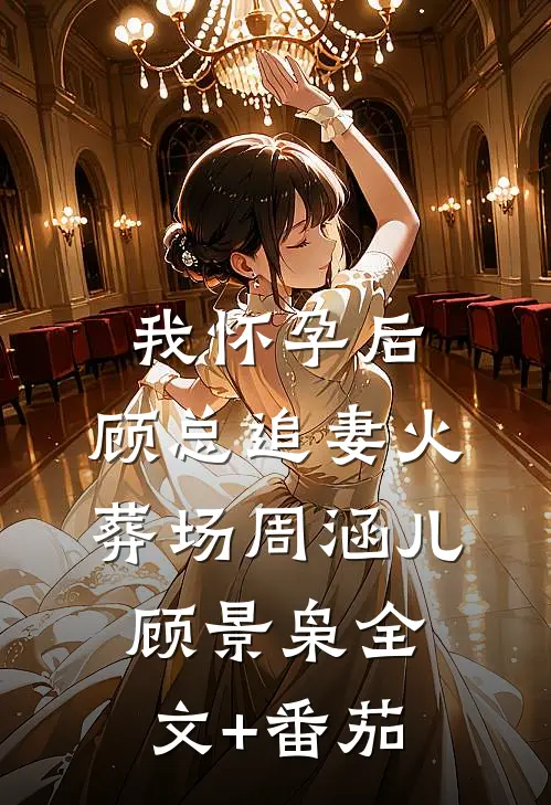我怀孕后，顾总追妻火葬场周涵儿顾景枭全文+番茄