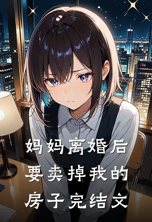 妈妈离婚后要卖掉我的房子完结文