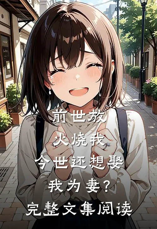 前世放火烧我，今世还想娶我为妻？完整文集阅读
