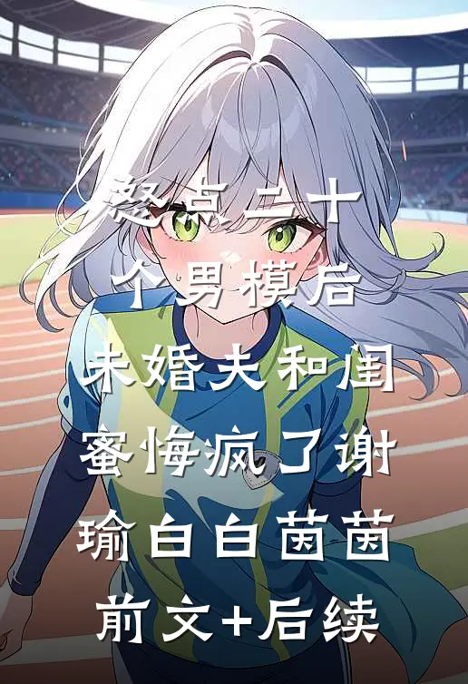 怒点二十个男模后，未婚夫和闺蜜悔疯了谢瑜白白茵茵前文+后续