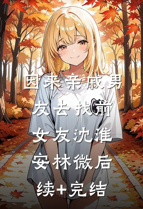 因来‘亲戚’男友去找前女友沈淮安林微后续+完结