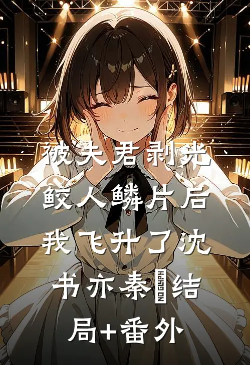 被夫君剥光鲛人鳞片后，我飞升了沈书亦秦嬅结局+番外
