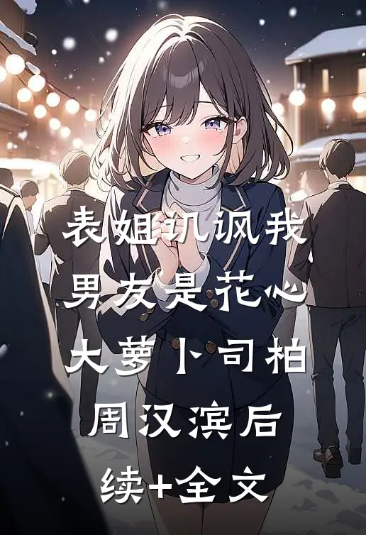 表姐讥讽我男友是花心大萝卜司柏周汉滨后续+全文