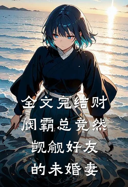 全文完结财阀霸总竟然觊觎好友的未婚妻