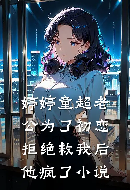 婷婷童超老公为了初恋拒绝救我后，他疯了小说