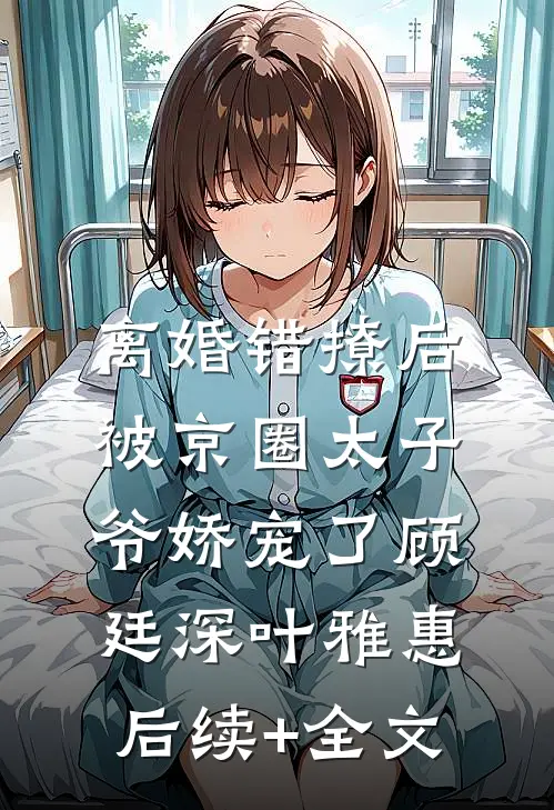 离婚错撩后，被京圈太子爷娇宠了顾廷深叶雅惠后续+全文
