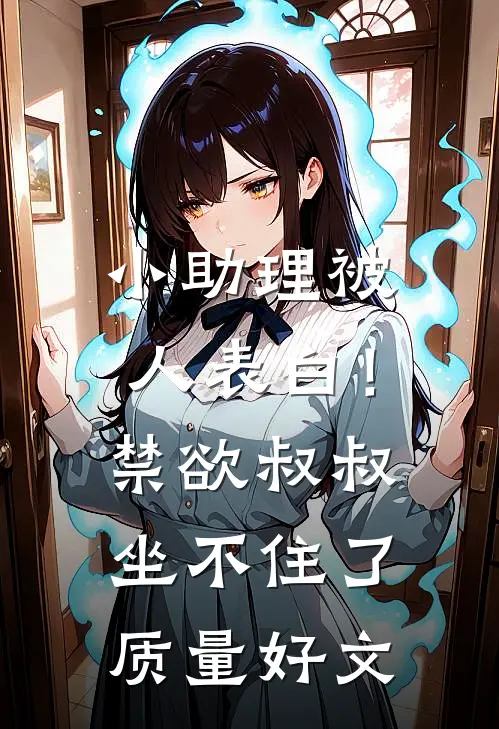 小助理被人表白！禁欲叔叔坐不住了质量好文