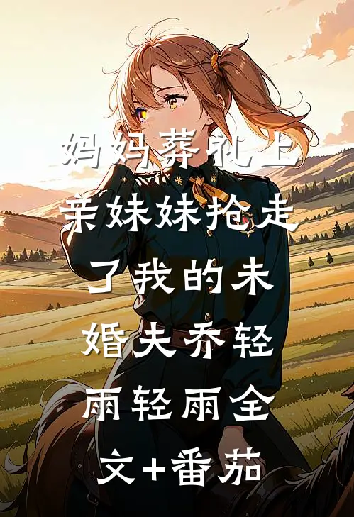 妈妈葬礼上，亲妹妹抢走了我的未婚夫乔轻雨轻雨全文+番茄