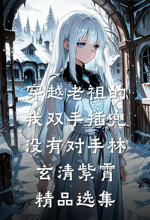 穿越老祖的我双手插兜,没有对手(林玄清紫霄)精品选集