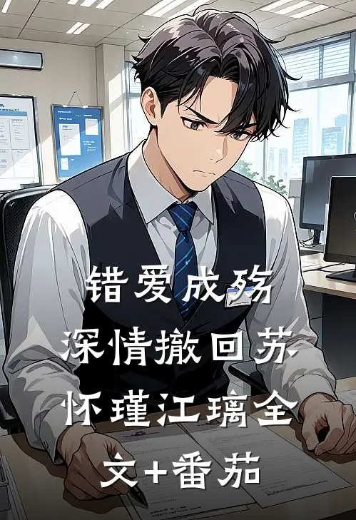 错爱成殇，深情撤回苏怀瑾江璃全文+番茄