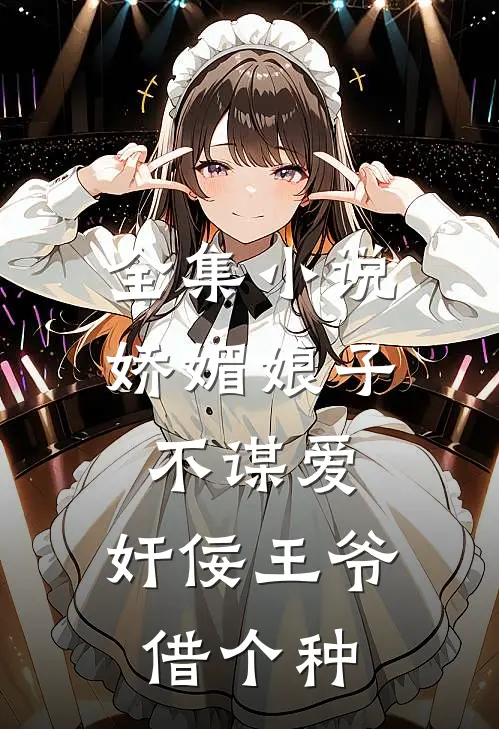 全集小说娇媚娘子不谋爱，奸佞王爷借个种