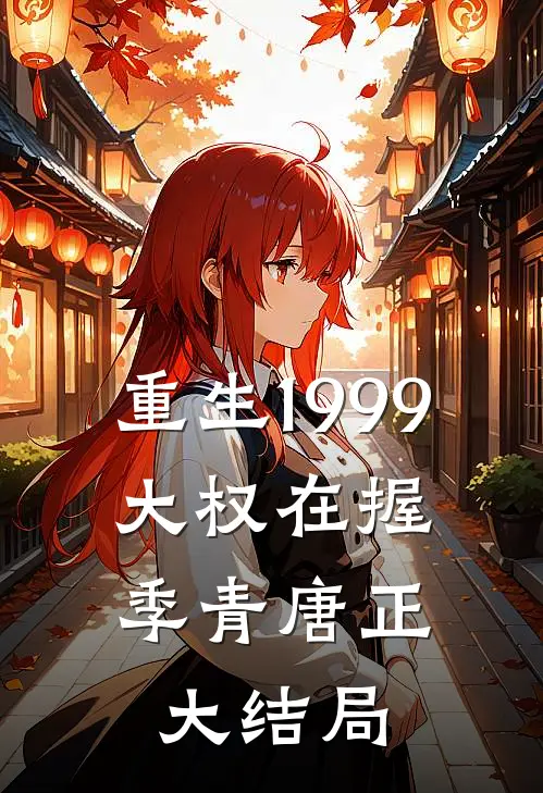 重生1999：大权在握季青唐正大结局