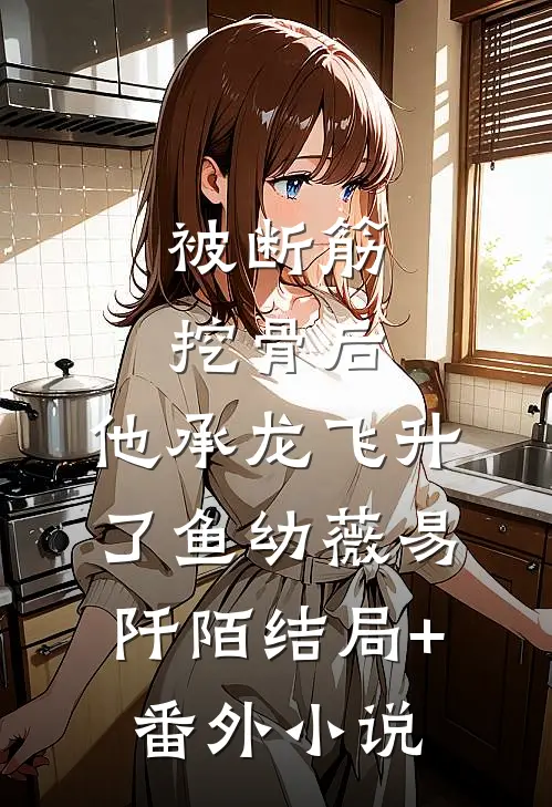 被断筋挖骨后，他承龙飞升了鱼幼薇易阡陌结局+番外小说
