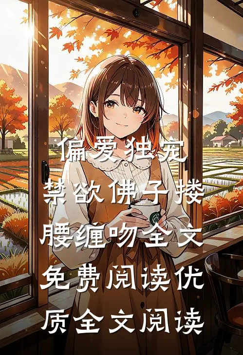 偏爱独宠,禁欲佛子搂腰缠吻全文免费阅读优质全文阅读