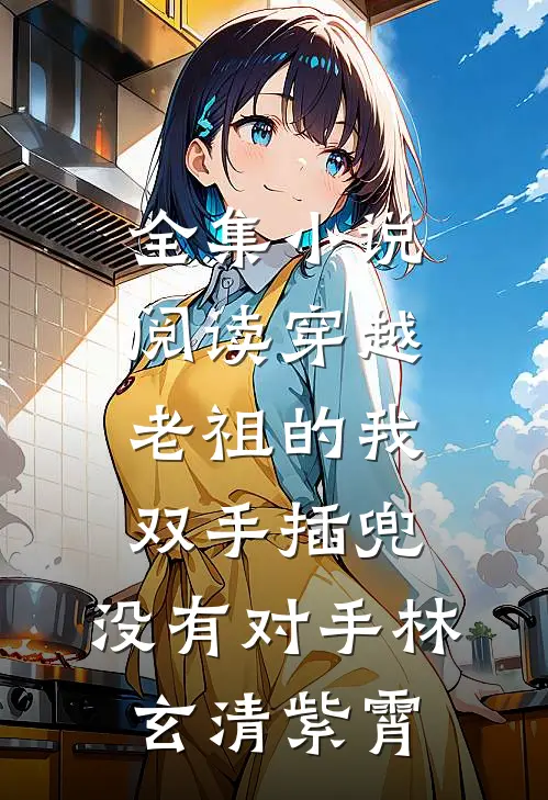 全集小说阅读穿越老祖的我双手插兜,没有对手(林玄清紫霄)