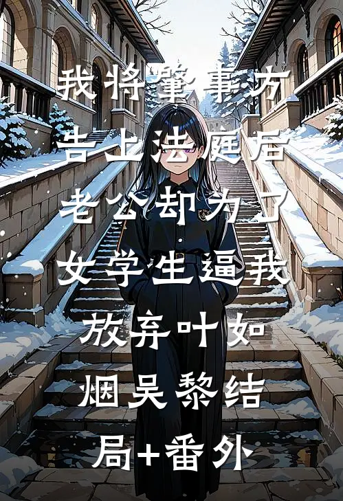 我将肇事方告上法庭后，老公却为了女学生逼我放弃叶如烟吴黎结局+番外