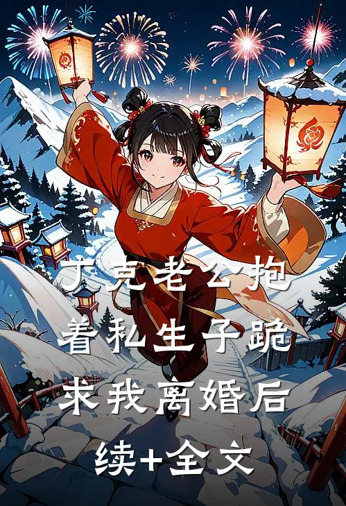 丁克老公抱着私生子跪求我离婚后续+全文