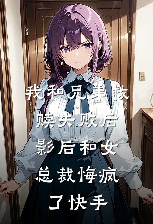 我和兄弟救赎失败后，影后和女总裁悔疯了快手