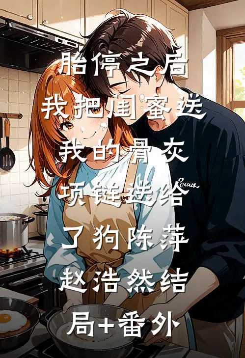 胎停之后，我把闺蜜送我的骨灰项链送给了狗陈萍赵浩然结局+番外