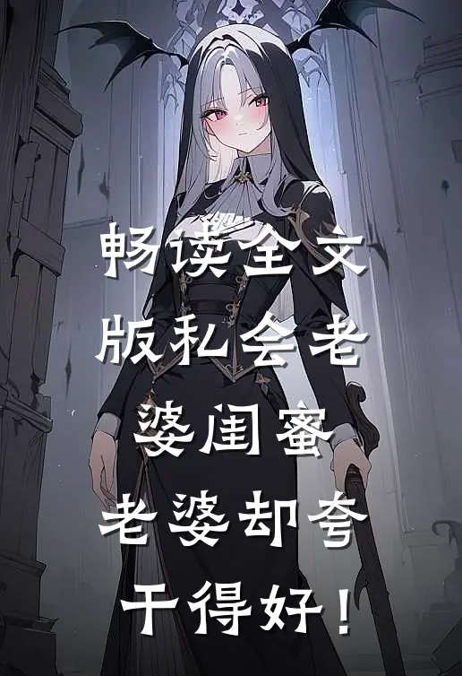 畅读全文版私会老婆闺蜜，老婆却夸干得好！