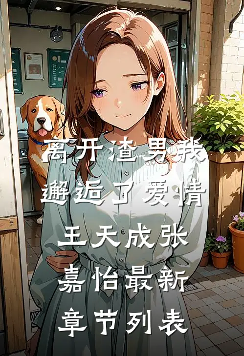 离开渣男我邂逅了爱情王天成张嘉怡最新章节列表