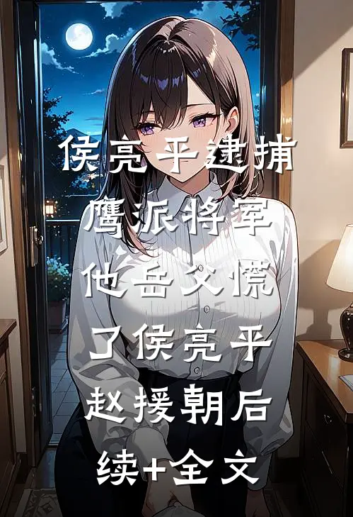 侯亮平逮捕鹰派将军，他岳父慌了侯亮平赵援朝后续+全文