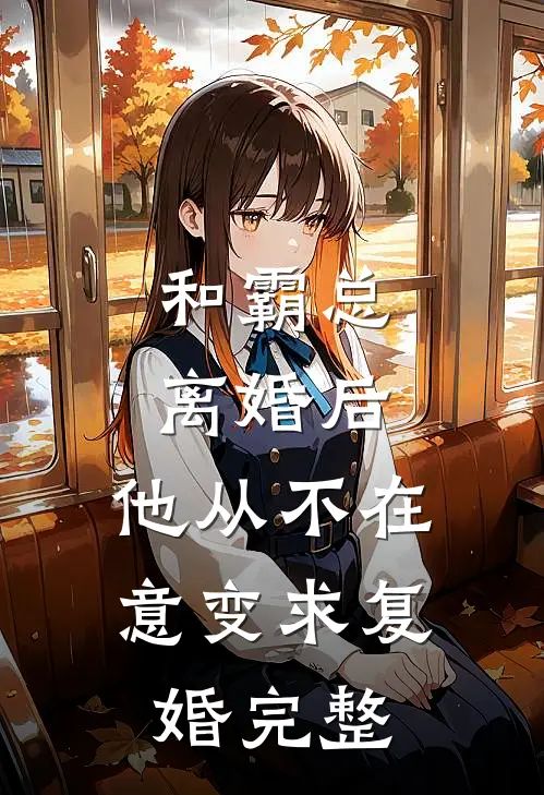 和霸总离婚后，他从不在意变求复婚完整