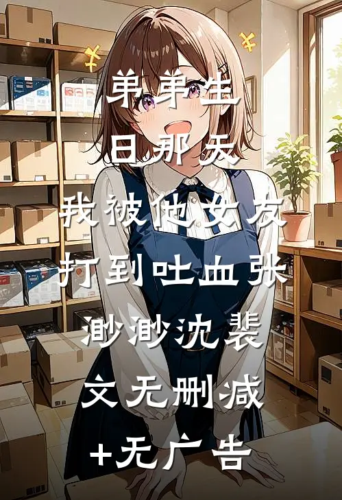 弟弟生日那天，我被他女友打到吐血张渺渺沈裴文无删减+无广告