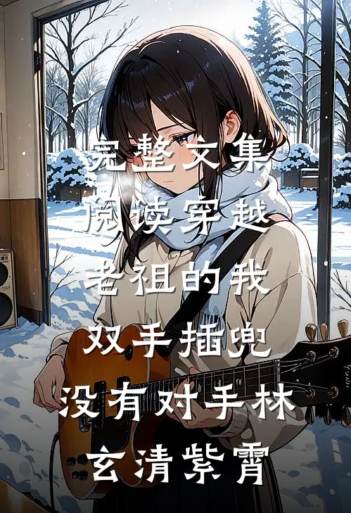 完整文集阅读穿越老祖的我双手插兜,没有对手林玄清紫霄