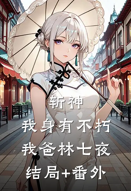斩神:我身有不朽，我爸林七夜结局+番外