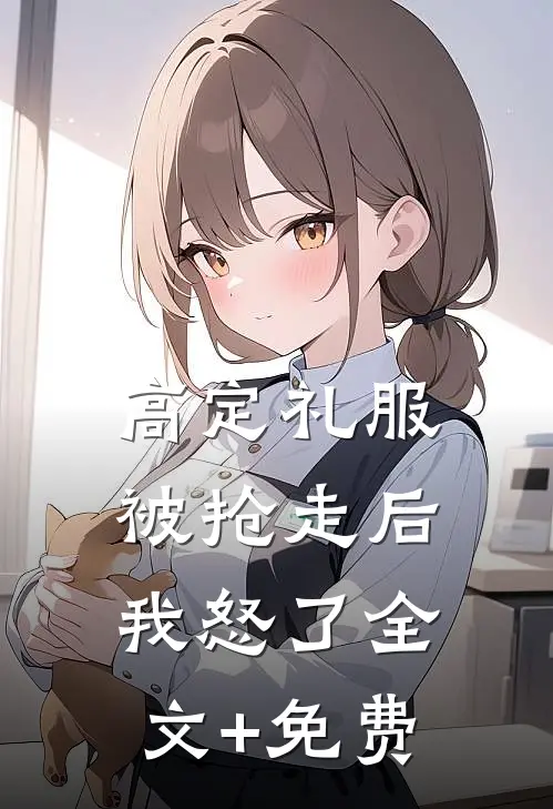 高定礼服被抢走后，我怒了全文+免费