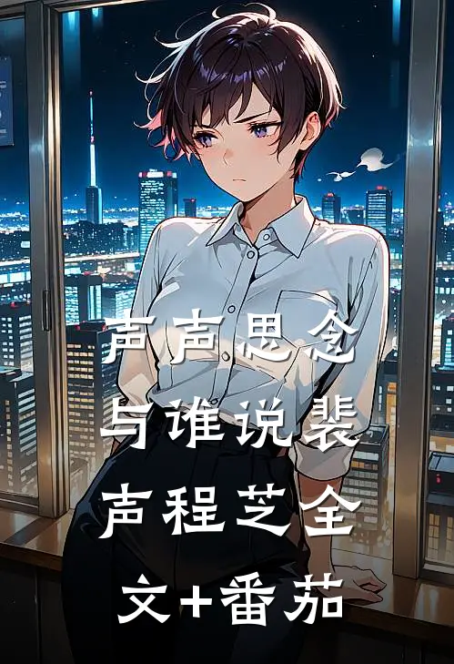 声声思念与谁说裴声程芝全文+番茄