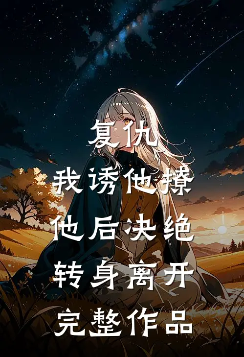 复仇：我诱他撩他后决绝转身离开完整作品