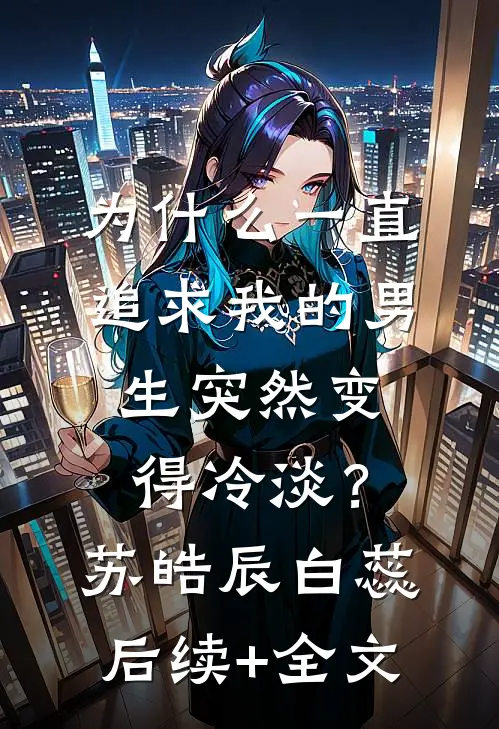为什么一直追求我的男生突然变得冷淡？苏皓辰白蕊后续+全文