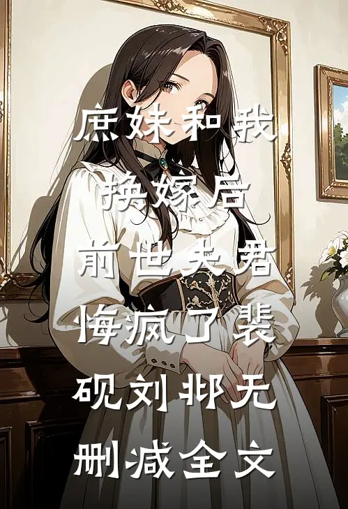 庶妹和我换嫁后，前世夫君悔疯了裴砚刘邶无删减全文